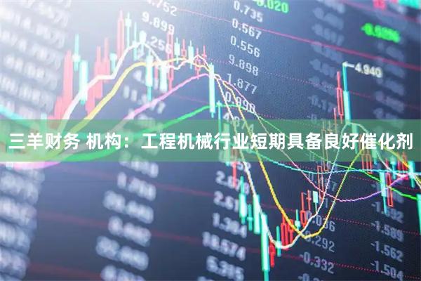三羊财务 机构：工程机械行业短期具备良好催化剂