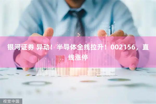 银河证券 异动！半导体全线拉升！002156，直线涨停