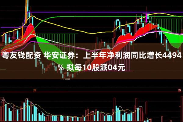 粤友钱配资 华安证券：上半年净利润同比增长4494% 拟每10股派04元