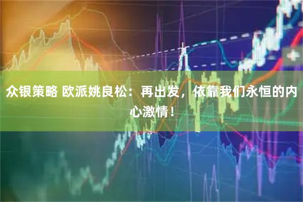 众银策略 欧派姚良松：再出发，依靠我们永恒的内心激情！