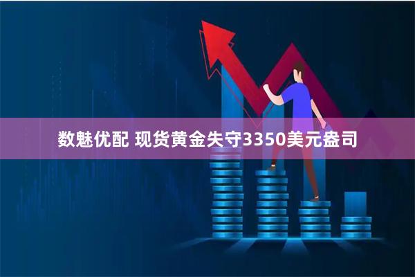 数魅优配 现货黄金失守3350美元盎司
