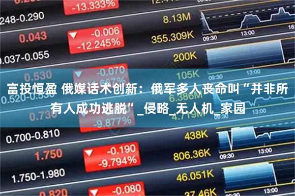富投恒盈 俄媒话术创新：俄军多人丧命叫“并非所有人成功逃脱”_侵略_无人机_家园