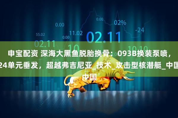申宝配资 深海大黑鱼脱胎换骨：093B换装泵喷，24单元垂发，超越弗吉尼亚_技术_攻击型核潜艇_中国