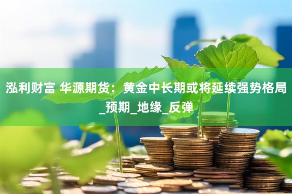 泓利财富 华源期货：黄金中长期或将延续强势格局_预期_地缘_反弹