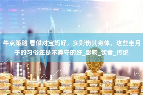 牛点策略 看似对宝妈好，实则伤其身体，这些坐月子的习俗还是不遵守的好_影响_饮食_传统