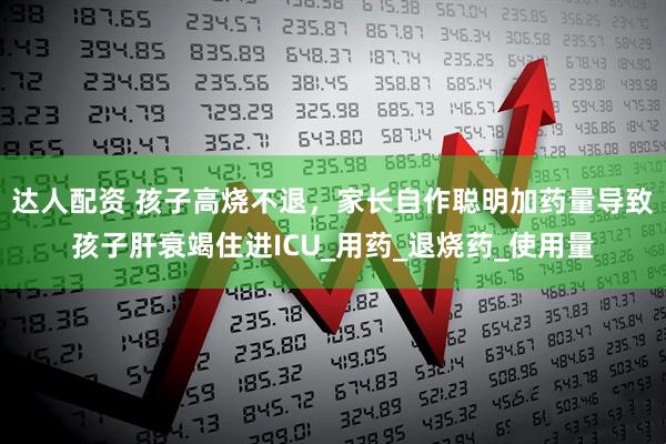 达人配资 孩子高烧不退，家长自作聪明加药量导致孩子肝衰竭住进ICU_用药_退烧药_使用量