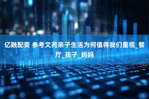 亿融配资 参考文苑亲子生活为何值得我们重视_餐厅_孩子_妈妈