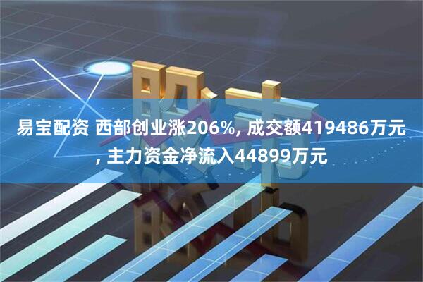易宝配资 西部创业涨206%, 成交额419486万元, 主力资金净流入44899万元