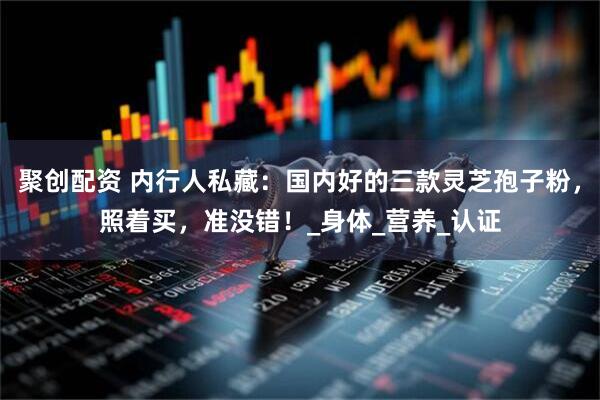 聚创配资 内行人私藏：国内好的三款灵芝孢子粉，照着买，准没错！_身体_营养_认证