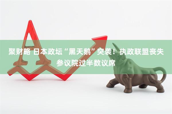 聚财略 日本政坛“黑天鹅”突袭！执政联盟丧失参议院过半数议席