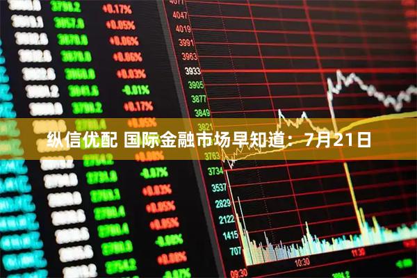纵信优配 国际金融市场早知道：7月21日