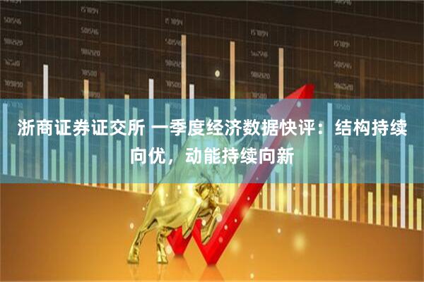 浙商证券证交所 一季度经济数据快评：结构持续向优，动能持续向新