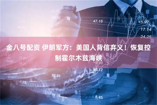 金八号配资 伊朗军方：美国人背信弃义！恢复控制霍尔木兹海峡