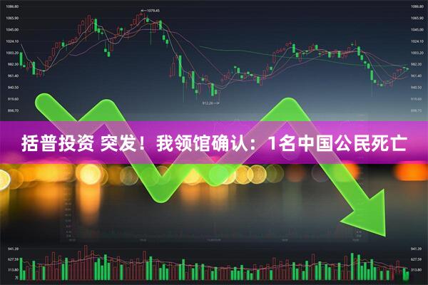 括普投资 突发！我领馆确认：1名中国公民死亡