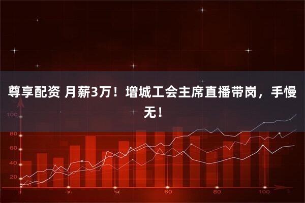 尊享配资 月薪3万！增城工会主席直播带岗，手慢无！