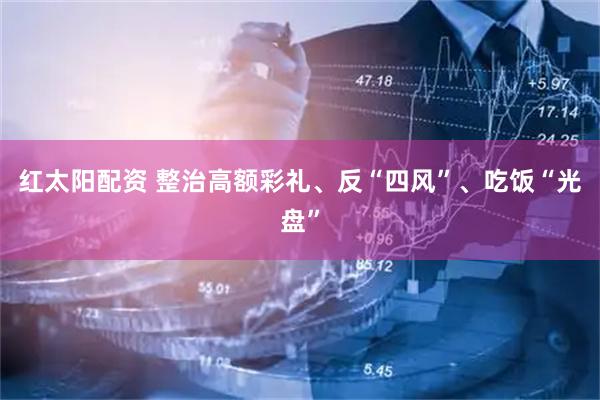 红太阳配资 整治高额彩礼、反“四风”、吃饭“光盘”