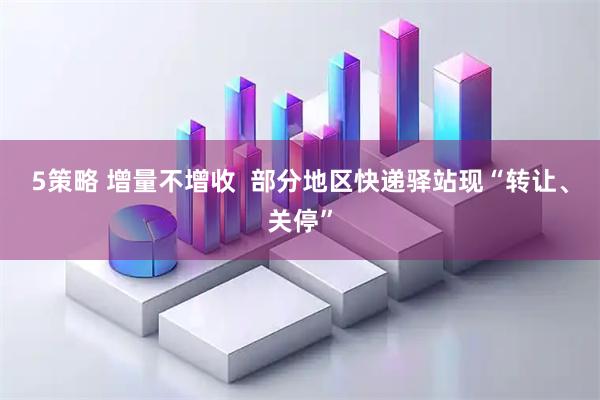5策略 增量不增收  部分地区快递驿站现“转让、关停”