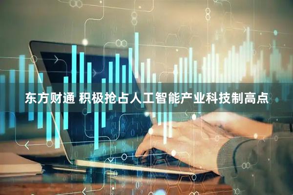 东方财通 积极抢占人工智能产业科技制高点