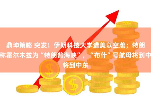 鼎坤策略 突发！伊朗科技大学遭美以空袭；特朗普称霍尔木兹为“特朗普海峡”，“布什”号航母将到中东