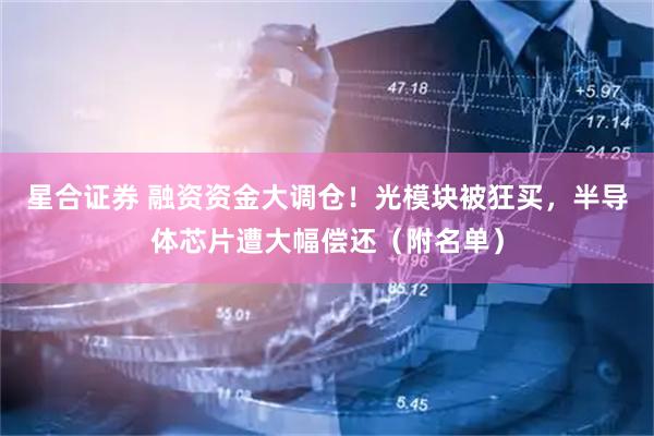 星合证券 融资资金大调仓！光模块被狂买，半导体芯片遭大幅偿还（附名单）
