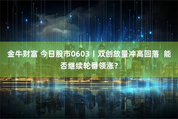金牛财富 今日股市0603丨双创放量冲高回落  能否继续轮番领涨？