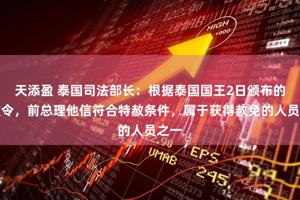 天添盈 泰国司法部长：根据泰国国王2日颁布的特赦令，前总理他信符合特赦条件，属于获得赦免的人员之一