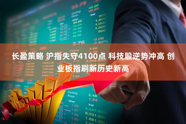 长盈策略 沪指失守4100点 科技股逆势冲高 创业板指刷新历史新高