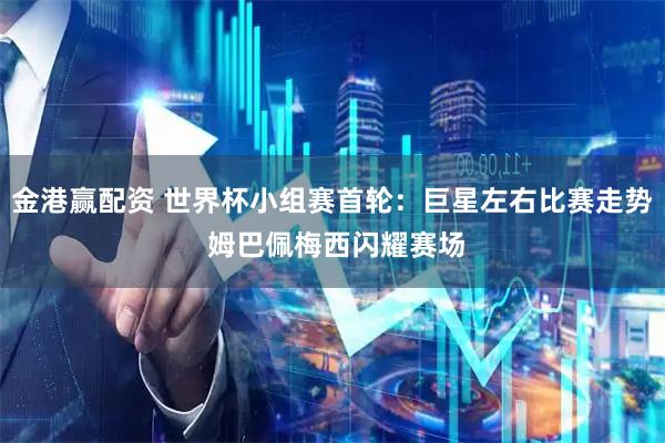 金港赢配资 世界杯小组赛首轮：巨星左右比赛走势 姆巴佩梅西闪耀赛场
