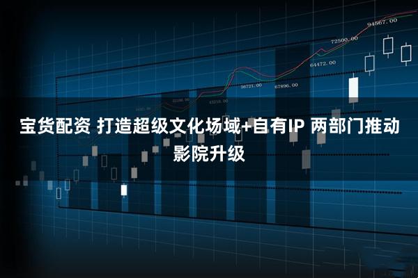宝货配资 打造超级文化场域+自有IP 两部门推动影院升级