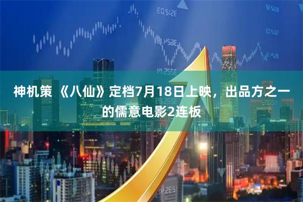神机策 《八仙》定档7月18日上映，出品方之一的儒意电影2连板