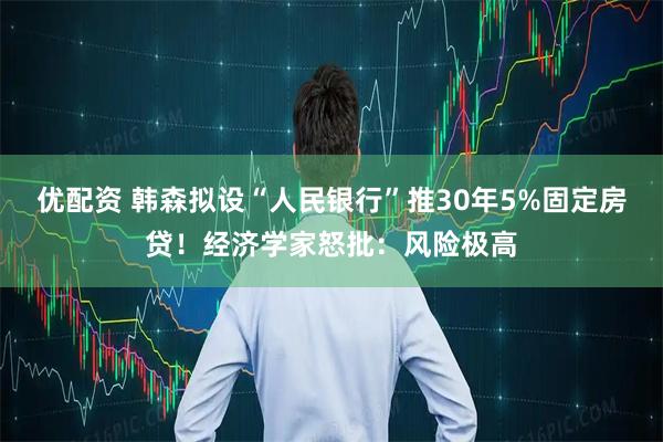 优配资 韩森拟设“人民银行”推30年5%固定房贷！经济学家怒批：风险极高