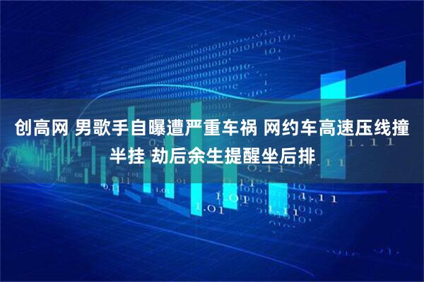 创高网 男歌手自曝遭严重车祸 网约车高速压线撞半挂 劫后余生提醒坐后排