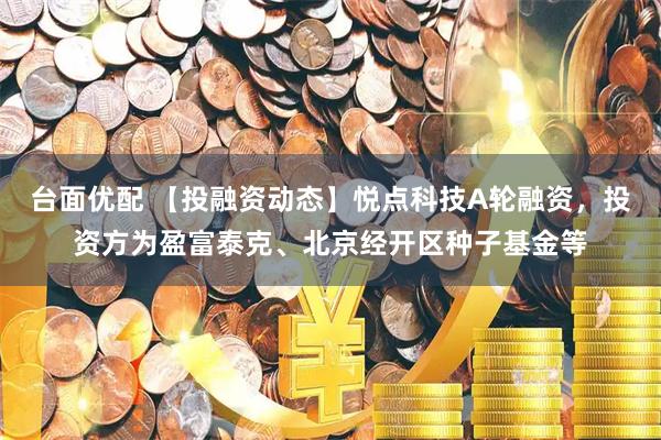 台面优配 【投融资动态】悦点科技A轮融资，投资方为盈富泰克、北京经开区种子基金等