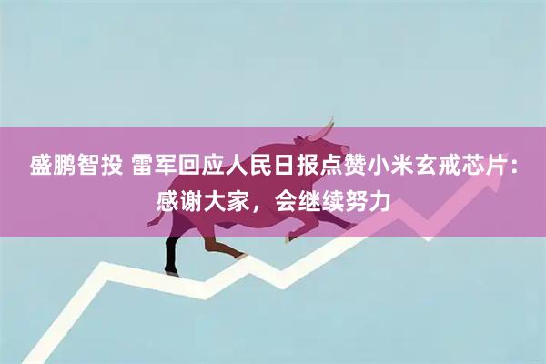 盛鹏智投 雷军回应人民日报点赞小米玄戒芯片：感谢大家，会继续努力
